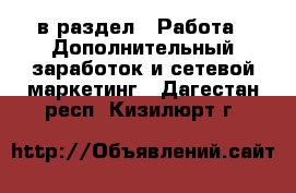  в раздел : Работа » Дополнительный заработок и сетевой маркетинг . Дагестан респ.,Кизилюрт г.